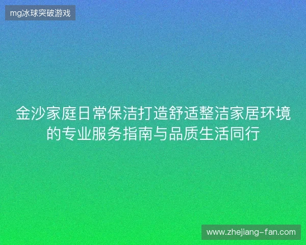 金沙家庭日常保洁打造舒适整洁家居环境的专业服务指南与品质生活同行
