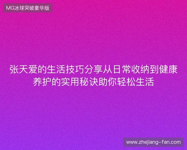 张天爱的生活技巧分享从日常收纳到健康养护的实用秘诀助你轻松生活